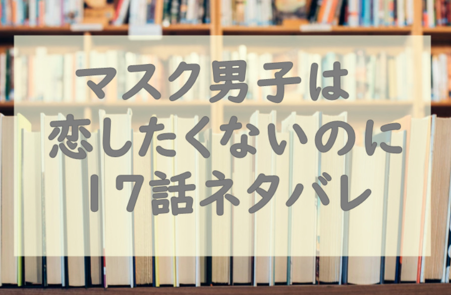 マスク男子は恋したくないのに17話のネタバレと感想 圭悟をとりあう才川と敦賀 漫画中毒