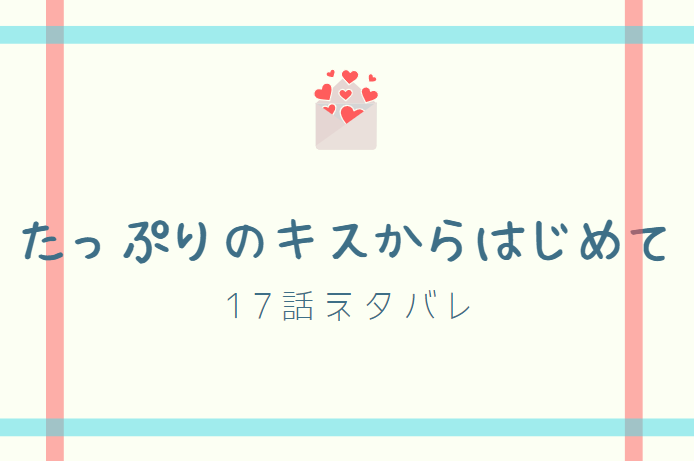 たっぷりのキスからはじめて17話のネタバレと感想 本当の気持ち 漫画中毒 たっぷりのキスからはじめて17話のネタバレと感想 本当の気持ち 漫画中毒