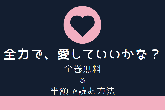 「全力で、愛していいかな?」は全巻無料で読める!?無料＆お得に漫画を読む⽅法を調査！