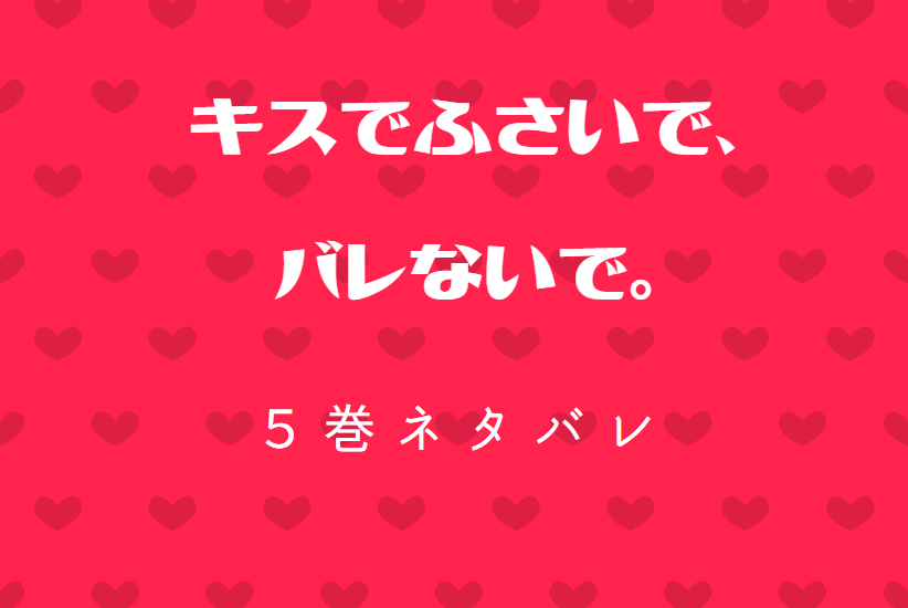 キスでふさいで バレないで 5巻ネタバレと感想 もう 止められない 漫画中毒